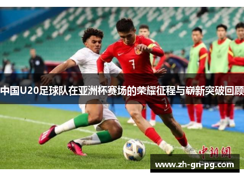 中国U20足球队在亚洲杯赛场的荣耀征程与崭新突破回顾