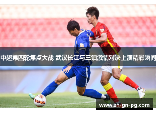 中超第四轮焦点大战 武汉长江与三镇激情对决上演精彩瞬间 中超第四轮焦点大战 武汉长江与三镇激情对决上演精彩瞬间