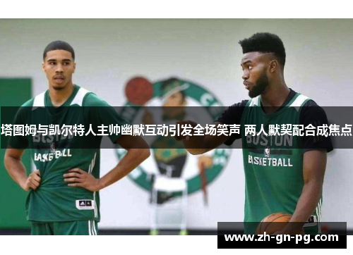 塔图姆与凯尔特人主帅幽默互动引发全场笑声 两人默契配合成焦点