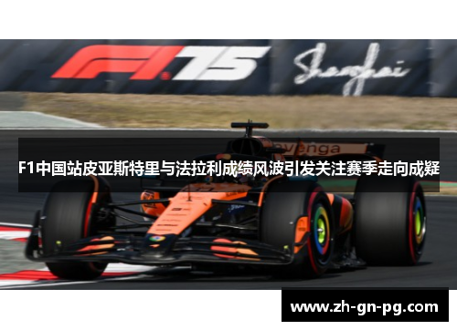 F1中国站皮亚斯特里与法拉利成绩风波引发关注赛季走向成疑 F1中国站皮亚斯特里与法拉利成绩风波引发关注赛季走向成疑
