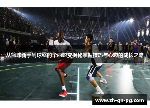 从篮球新手到球霸的华丽蜕变揭秘掌握技巧与心态的成长之路 从篮球新手到球霸的华丽蜕变揭秘掌握技巧与心态的成长之路