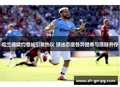 哈兰德续约曼城引发热议 球迷态度各异赞誉与质疑并存