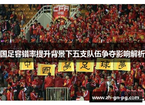 国足容错率提升背景下五支队伍争夺影响解析 国足容错率提升背景下五支队伍争夺影响解析