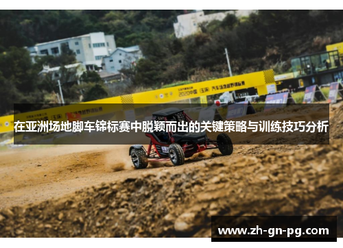 在亚洲场地脚车锦标赛中脱颖而出的关键策略与训练技巧分析