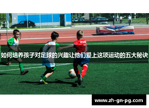 如何培养孩子对足球的兴趣让他们爱上这项运动的五大秘诀 如何培养孩子对足球的兴趣让他们爱上这项运动的五大秘诀
