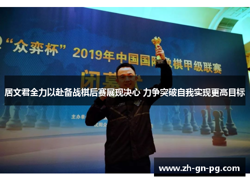 居文君全力以赴备战棋后赛展现决心 力争突破自我实现更高目标 居文君全力以赴备战棋后赛展现决心 力争突破自我实现更高目标