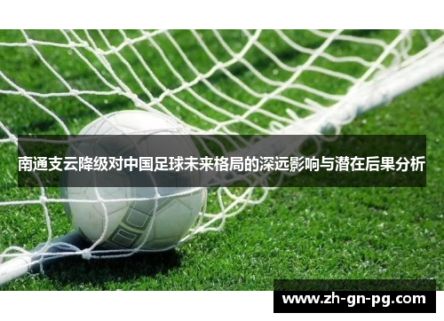 南通支云降级对中国足球未来格局的深远影响与潜在后果分析 南通支云降级对中国足球未来格局的深远影响与潜在后果分析