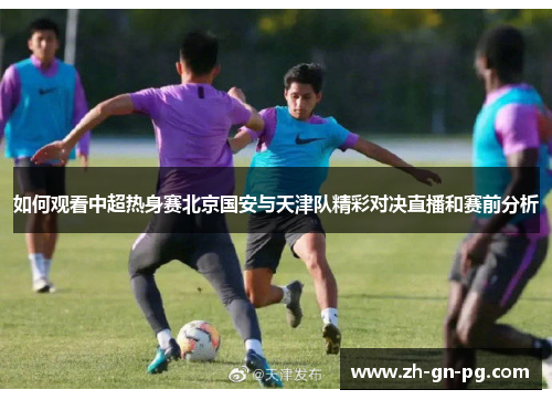 如何观看中超热身赛北京国安与天津队精彩对决直播和赛前分析