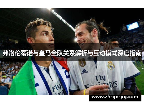 弗洛伦蒂诺与皇马全队关系解析与互动模式深度指南