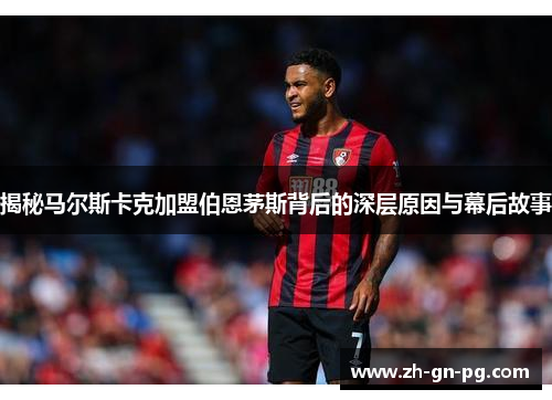 揭秘马尔斯卡克加盟伯恩茅斯背后的深层原因与幕后故事