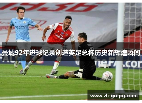 曼城92年进球纪录创造英足总杯历史新辉煌瞬间 曼城92年进球纪录创造英足总杯历史新辉煌瞬间