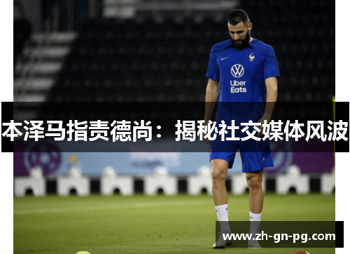 本泽马指责德尚:揭秘社交媒体风波 本泽马指责德尚:揭秘社交媒体风波