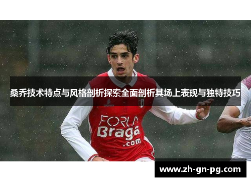 桑乔技术特点与风格剖析探索全面剖析其场上表现与独特技巧