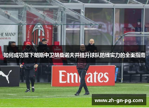 如何成功签下朗斯中卫胡桑诺夫并提升球队防线实力的全面指南