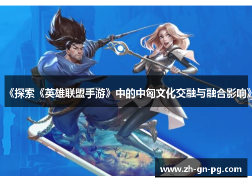 《探索《英雄联盟手游》中的中匈文化交融与融合影响》 《探索《英雄联盟手游》中的中匈文化交融与融合影响》