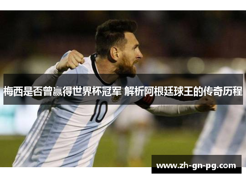 梅西是否曾赢得世界杯冠军 解析阿根廷球王的传奇历程