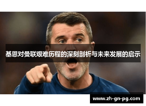 基恩对曼联艰难历程的深刻剖析与未来发展的启示 基恩对曼联艰难历程的深刻剖析与未来发展的启示
