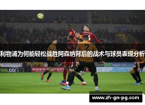 利物浦为何能轻松战胜阿森纳背后的战术与球员表现分析