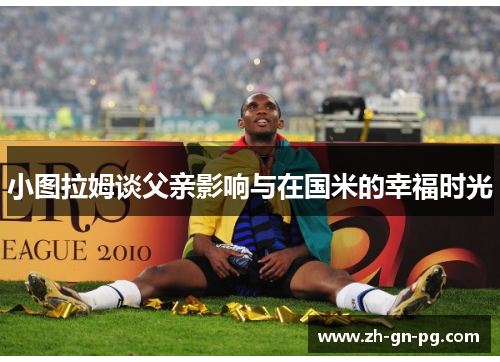 小图拉姆谈父亲影响与在国米的幸福时光