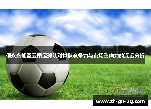 侯永永加盟云南足球队对球队竞争力与市场影响力的深远分析