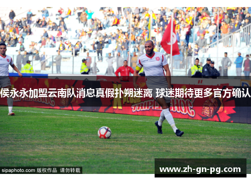侯永永加盟云南队消息真假扑朔迷离 球迷期待更多官方确认
