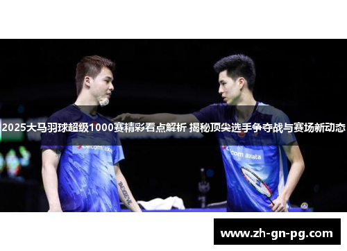 2025大马羽球超级1000赛精彩看点解析 揭秘顶尖选手争夺战与赛场新动态