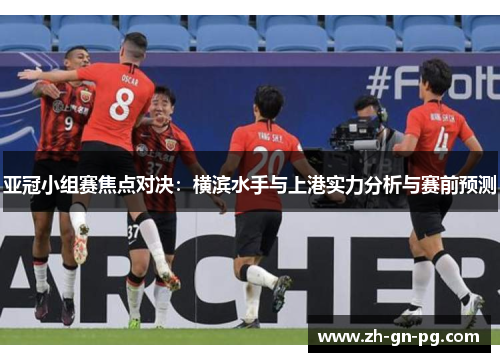 亚冠小组赛焦点对决：横滨水手与上港实力分析与赛前预测