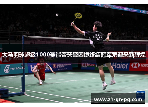 大马羽球超级1000赛能否突破困境终结冠军荒迎来新辉煌