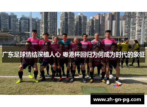 广东足球情结深植人心 粤港杯回归为何成为时代的象征