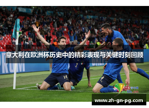 意大利在欧洲杯历史中的精彩表现与关键时刻回顾