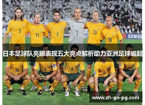 日本足球队亮眼表现五大亮点解析助力亚洲足球崛起