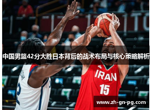 中国男篮42分大胜日本背后的战术布局与核心策略解析