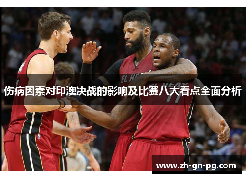 伤病因素对印澳决战的影响及比赛八大看点全面分析