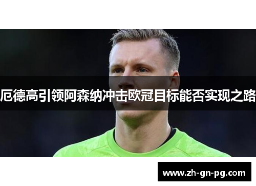 厄德高引领阿森纳冲击欧冠目标能否实现之路 厄德高引领阿森纳冲击欧冠目标能否实现之路