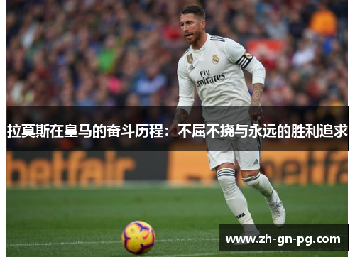 拉莫斯在皇马的奋斗历程：不屈不挠与永远的胜利追求