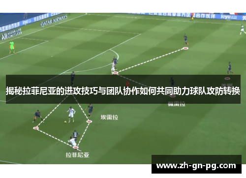 揭秘拉菲尼亚的进攻技巧与团队协作如何共同助力球队攻防转换