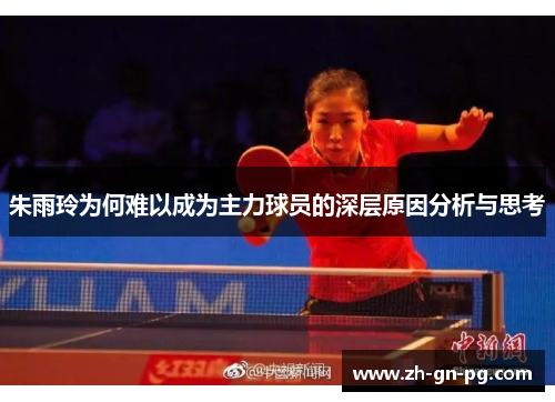 朱雨玲为何难以成为主力球员的深层原因分析与思考 朱雨玲为何难以成为主力球员的深层原因分析与思考