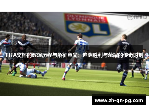 FIFA奖杯的辉煌历程与象征意义:追溯胜利与荣耀的传奇时刻 FIFA奖杯的辉煌历程与象征意义:追溯胜利与荣耀的传奇时刻