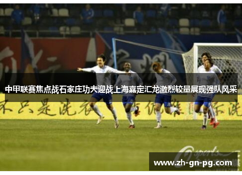 中甲联赛焦点战石家庄功夫迎战上海嘉定汇龙激烈较量展现强队风采