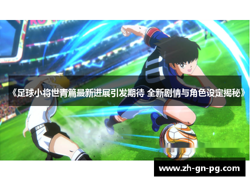 《足球小将世青篇最新进展引发期待 全新剧情与角色设定揭秘》 《足球小将世青篇最新进展引发期待 全新剧情与角色设定揭秘》