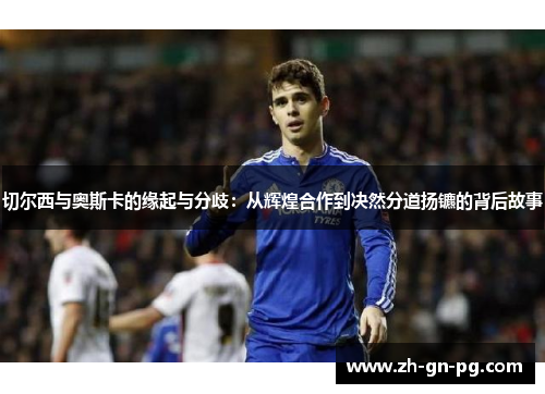 切尔西与奥斯卡的缘起与分歧：从辉煌合作到决然分道扬镳的背后故事