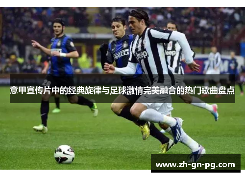 意甲宣传片中的经典旋律与足球激情完美融合的热门歌曲盘点