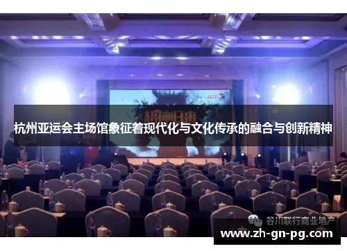 杭州亚运会主场馆象征着现代化与文化传承的融合与创新精神