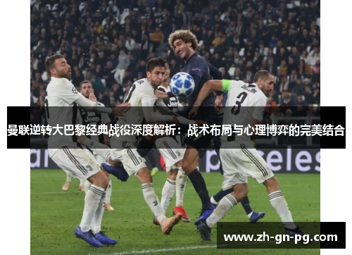 曼联逆转大巴黎经典战役深度解析:战术布局与心理博弈的完美结合 曼联逆转大巴黎经典战役深度解析:战术布局与心理博弈的完美结合