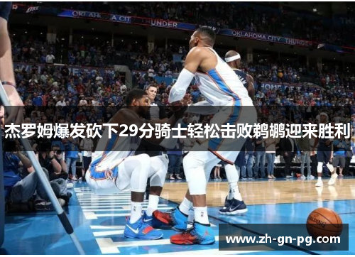 杰罗姆爆发砍下29分骑士轻松击败鹈鹕迎来胜利