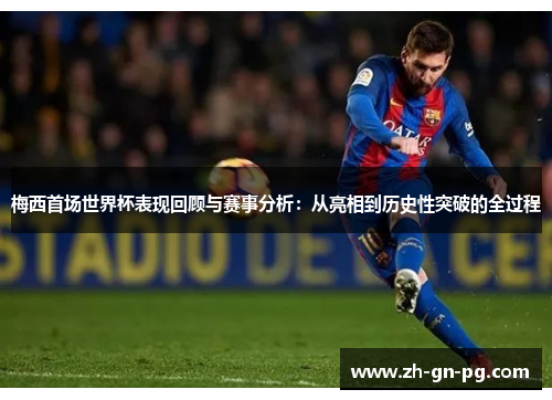 梅西首场世界杯表现回顾与赛事分析：从亮相到历史性突破的全过程