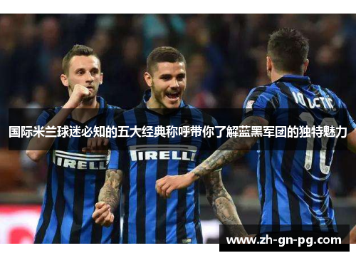 国际米兰球迷必知的五大经典称呼带你了解蓝黑军团的独特魅力