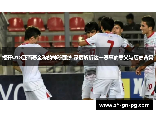 揭开U18亚青赛全称的神秘面纱 深度解析这一赛事的意义与历史背景