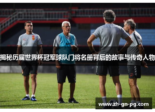 揭秘历届世界杯冠军球队门将名册背后的故事与传奇人物 揭秘历届世界杯冠军球队门将名册背后的故事与传奇人物
