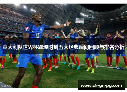 意大利队世界杯辉煌时刻五大经典瞬间回顾与排名分析